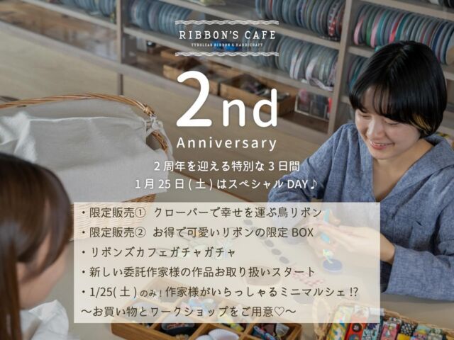 【1/24〜26 2周年祭のお楽しみ内容💐💕】  2025.01.24（金）〜01.26（日）
3日間だけのいつもよりちょっぴり特別なRIBBON’S CAFEを
ご用意しております😌🎀  気になる内容はこちら！！！🎊
🎀1/25（土）のみ！作家様がいらっしゃるミニマルシェ!?
🎀限定販売① クローバーで幸せを運ぶ鳥リボン
🎀限定販売② お得で可愛いリボンの限定 BOX
🎀リボンズカフェガチャガチャ
🎀新しい委託作家様の作品お取り扱いスタート  それぞれ、どんな内容かと言いますと…！💭  🎀1/25（土）のみ！作家様がいらっしゃるミニマルシェ!?  土曜日は、1日だけのスペシャルDAY🥰
いつもお世話になっている作家さま方が、作品の販売＆ワークショップを開催してくださりますっ🎶  スペシャルタイムは10時からスタート💖
(〜16時予定 ただし、もし売り切れの場合早めに終了いたします)  会場も、RIBBON’S CAFEを飛び出して
すぐお隣のリボン工場の玄関エントランススペースで開催予定です🎪🚩✨  作品販売してくださるのは
Ouri様 @ouri_07 
Littlebird様 @littlebird5483 
yeah yeah*様 @yeahyeah_yoko 
atelier-Bliss.様 @bliss.inkart1735  そして、当日のために考えてくださった
ワークショップも開催いたします💕😊  ワークショップは3名の作家様が来てくださり、
それぞれ考えてくださった作品をお作りします🤭
Ouri様 @ouri_07 
Littlebird様 @littlebird5483 
atelier-Bliss.様 @bliss.inkart1735  ワークショップは時間が被っちゃったら
どの方に参加するかも迷ってしまいますね😳
早く知りたいワークショップ詳細は、おってご紹介させていただきます！！！！！
ぜひお楽しみに発表をお待ちくださいませ！！！🥹💖  🎀限定販売① クローバーで幸せを運ぶ鳥リボン
🎀限定販売② お得で可愛いリボンの限定 BOX  3日間限定のために織り上げた、2カラーある、リボンと、
そのリボンも入った、お得で可愛い、レピヤンリボンの特製BOXを個数限定でご用意いたします🍀  本当にこの3日間限定販売ですので、ぜひこの機会にGETしてください😍  🎀リボンズカフェガチャガチャ  今年もご用意しちゃいます😊✨
昨年も大好評のガチャガチャ🤍  🎀新しい委託作家様の作品お取り扱いスタート  周年祭のタイミングで、新しい作家様の作品を
ご紹介させていただけます！！！
当日は新入荷の作品をいろいろお選びいただける予定です💓  いつもRIBBON’S CAFEを楽しんでくださっている皆さまに
少しでもお喜びいただけますよう、
たくさんの作家様方にもお世話になり、
このようなワクワクの時間をお届けさせていただきます💌💭  いよいよ1週間後になるRIBBON’S CAFEの2周年期間💐  たくさんの方々のお越しを、ぜひ、ぜひ、お待ちいたしております〜！！！！！🙇❤️❤️❤️  - ୨୧ - - ୨୧ - - ୨୧ -  リボン工場横にある元託児所をリノベーションした
リボンショップ&カフェ  壁一面に並べられたオリジナルチロルリボンや手芸用品
リボンを用いた作家さんのハンドメイド作品などが
並んでおります  予約不要でリボンを使ったワークショップもしていただけます！  営業日など、詳しくは @ribbonscafe を
フォローしてチェックしてください  RIBBON’S CAFE
福井県坂井市丸岡町堀水13−8（エイトリボン敷地内）
tel：090-2123-3366  - ୨୧ - - ୨୧ - - ୨୧ -
#ribbonscafe
#リボンズカフェ
#丸岡町
#坂井市